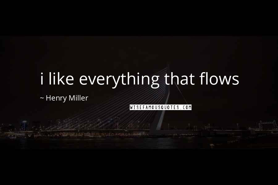 Henry Miller Quotes: i like everything that flows