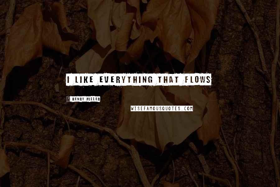 Henry Miller Quotes: i like everything that flows