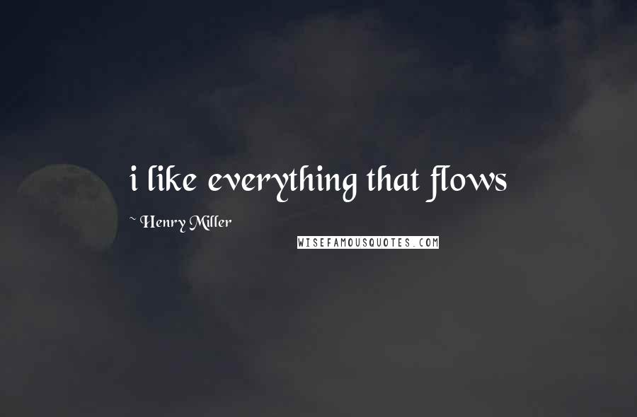 Henry Miller Quotes: i like everything that flows