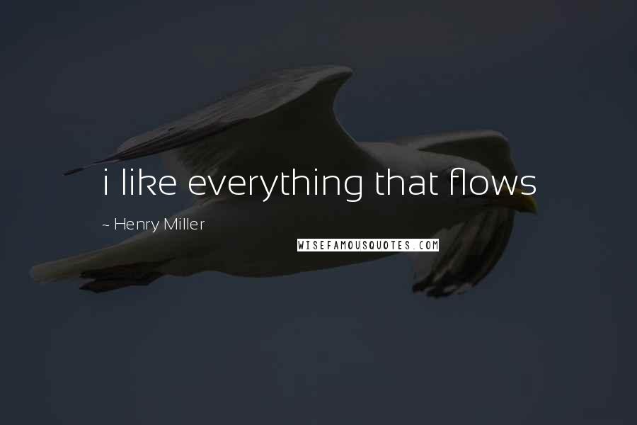 Henry Miller Quotes: i like everything that flows