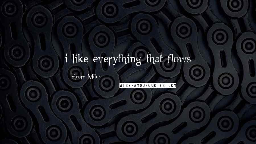 Henry Miller Quotes: i like everything that flows