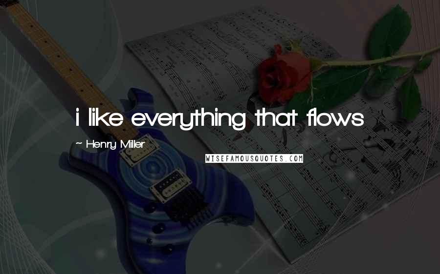 Henry Miller Quotes: i like everything that flows