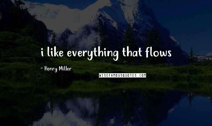 Henry Miller Quotes: i like everything that flows