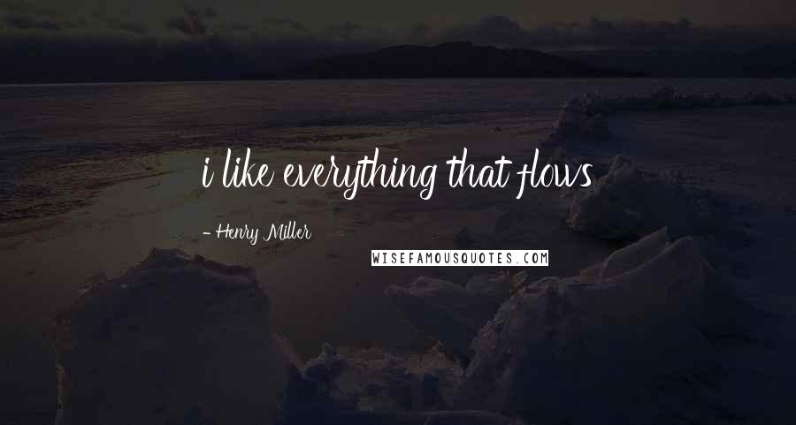 Henry Miller Quotes: i like everything that flows