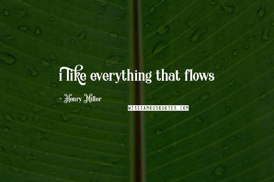 Henry Miller Quotes: i like everything that flows