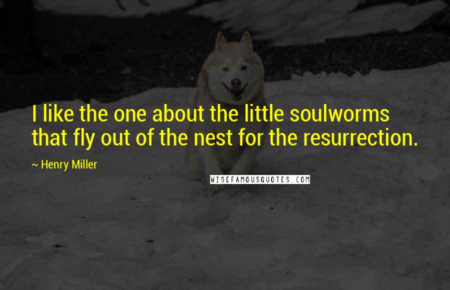 Henry Miller Quotes: I like the one about the little soulworms that fly out of the nest for the resurrection.