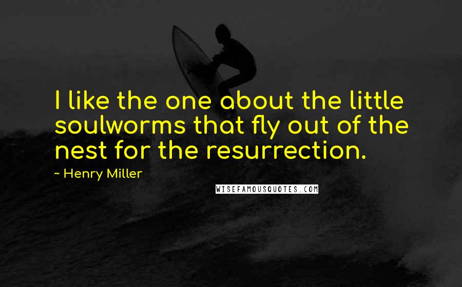 Henry Miller Quotes: I like the one about the little soulworms that fly out of the nest for the resurrection.