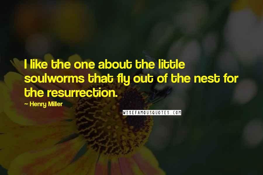 Henry Miller Quotes: I like the one about the little soulworms that fly out of the nest for the resurrection.