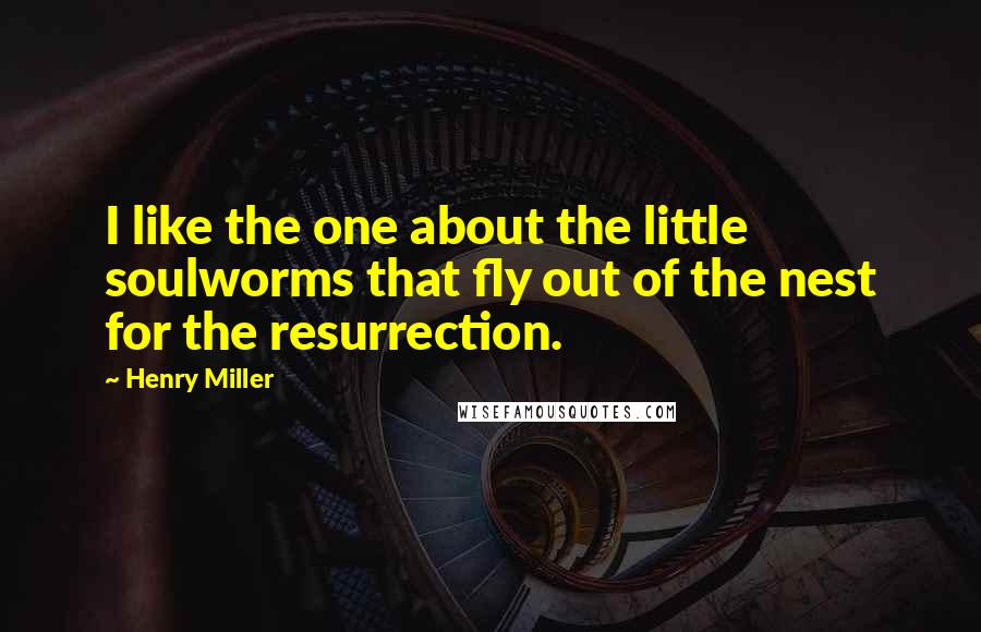 Henry Miller Quotes: I like the one about the little soulworms that fly out of the nest for the resurrection.