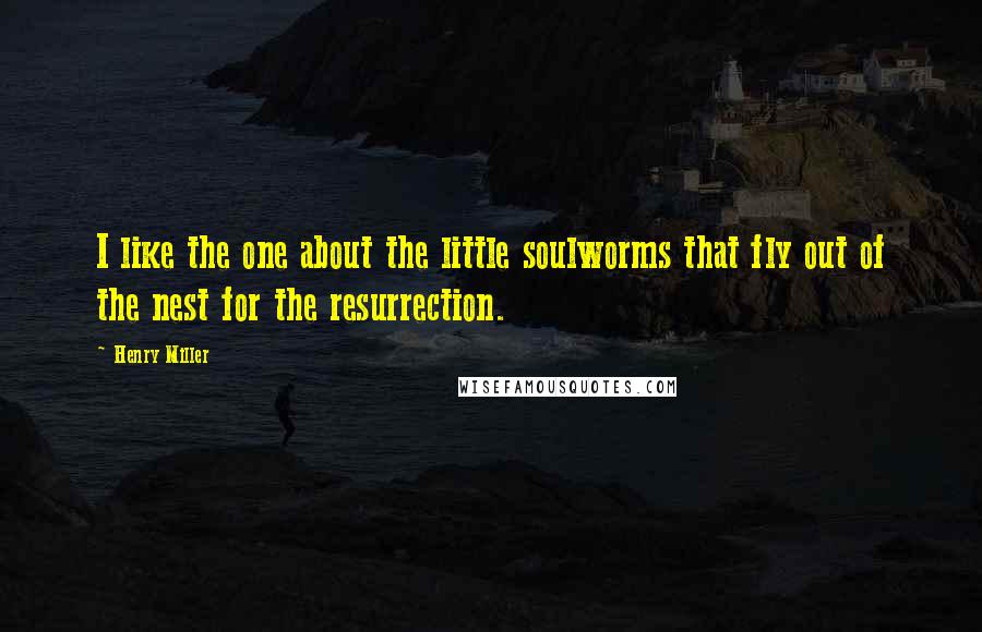 Henry Miller Quotes: I like the one about the little soulworms that fly out of the nest for the resurrection.