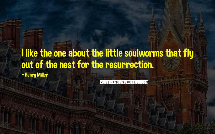 Henry Miller Quotes: I like the one about the little soulworms that fly out of the nest for the resurrection.