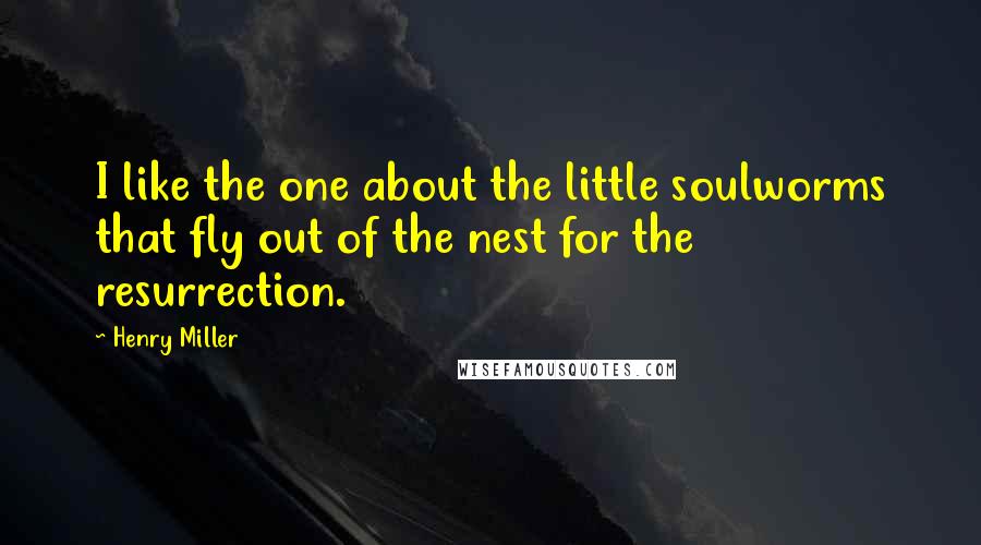 Henry Miller Quotes: I like the one about the little soulworms that fly out of the nest for the resurrection.