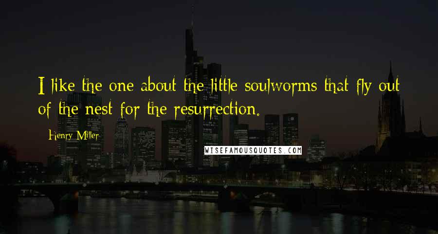 Henry Miller Quotes: I like the one about the little soulworms that fly out of the nest for the resurrection.