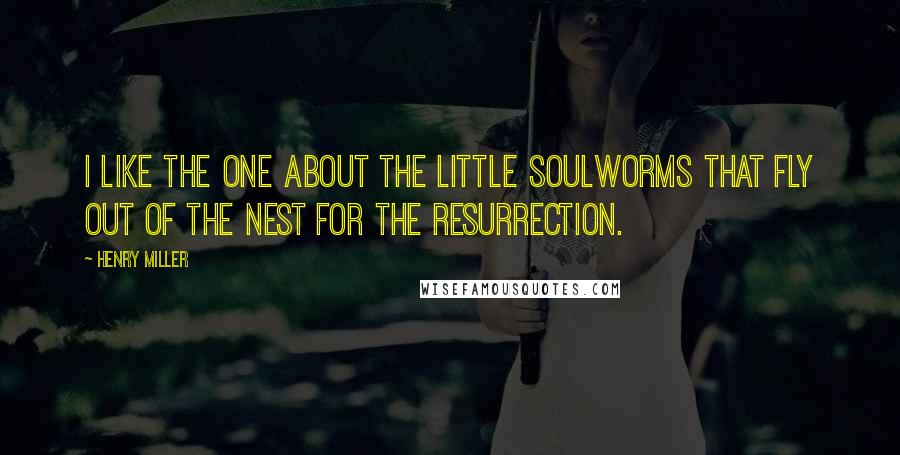 Henry Miller Quotes: I like the one about the little soulworms that fly out of the nest for the resurrection.
