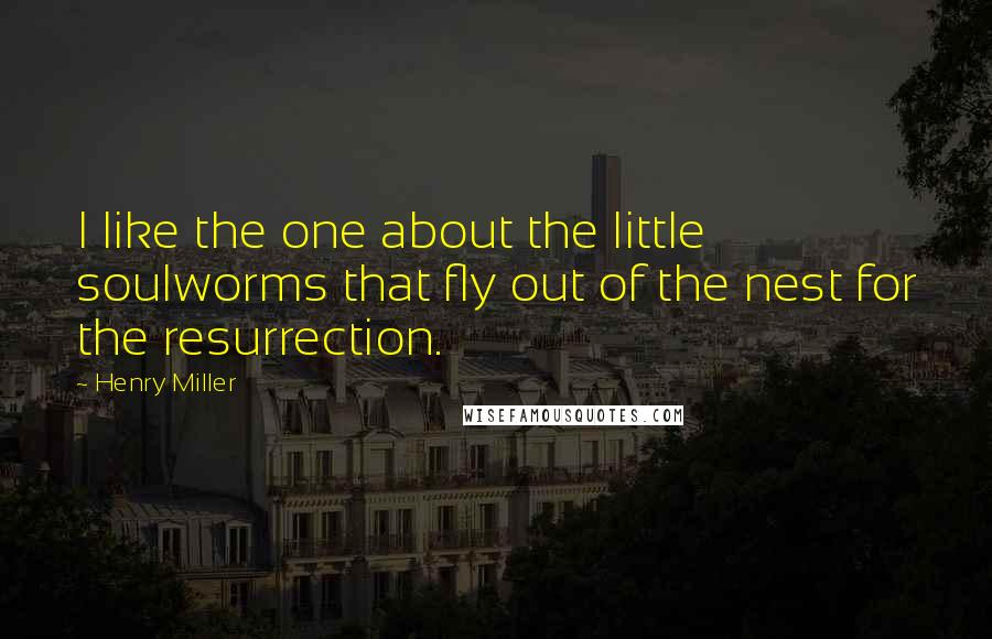 Henry Miller Quotes: I like the one about the little soulworms that fly out of the nest for the resurrection.
