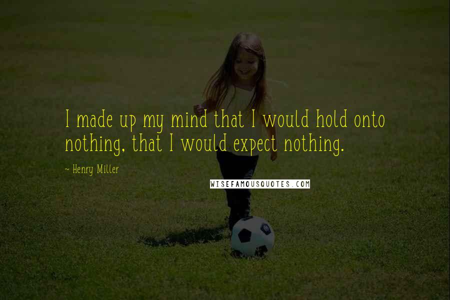 Henry Miller Quotes: I made up my mind that I would hold onto nothing, that I would expect nothing.