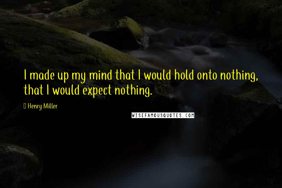 Henry Miller Quotes: I made up my mind that I would hold onto nothing, that I would expect nothing.
