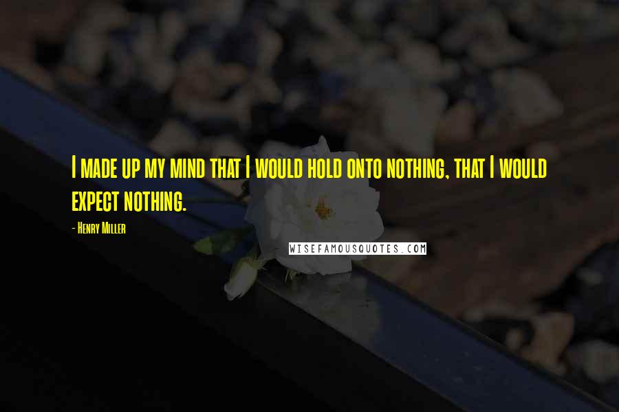 Henry Miller Quotes: I made up my mind that I would hold onto nothing, that I would expect nothing.