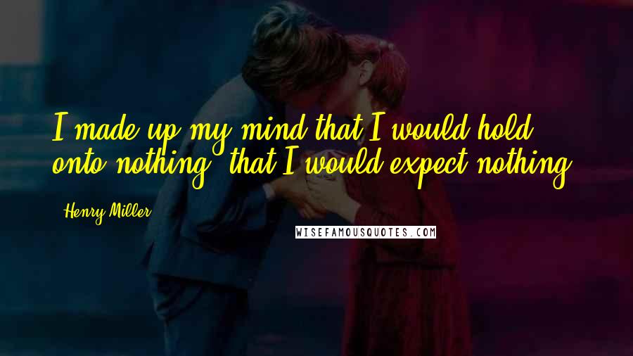 Henry Miller Quotes: I made up my mind that I would hold onto nothing, that I would expect nothing.