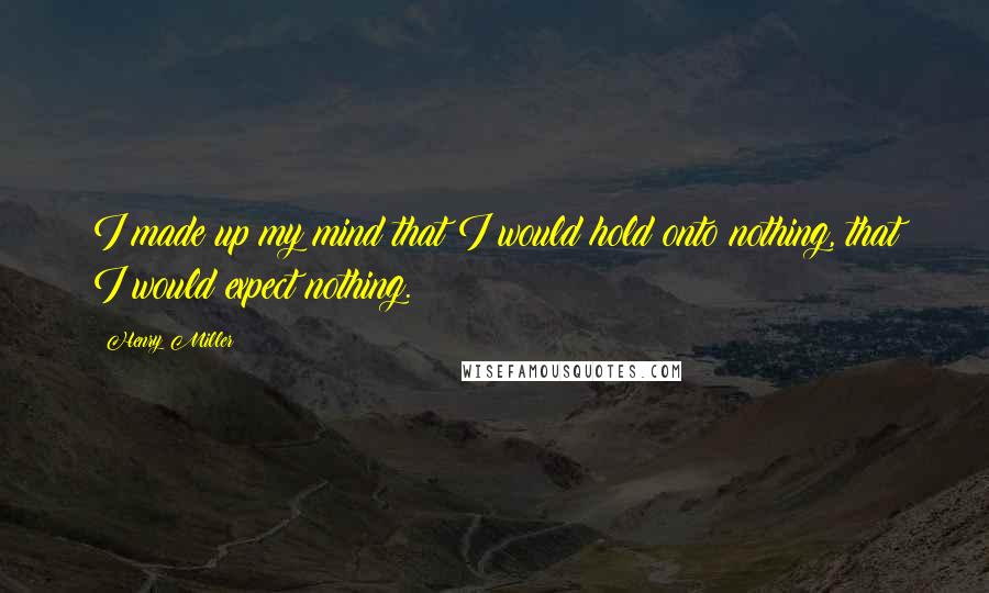 Henry Miller Quotes: I made up my mind that I would hold onto nothing, that I would expect nothing.