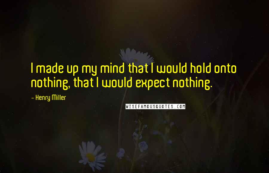 Henry Miller Quotes: I made up my mind that I would hold onto nothing, that I would expect nothing.