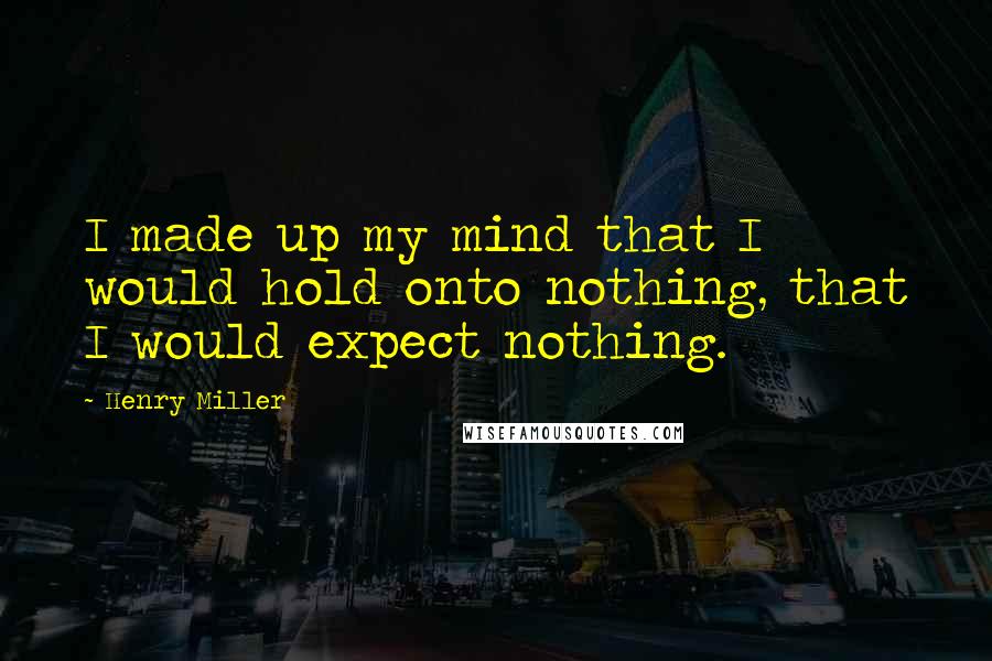 Henry Miller Quotes: I made up my mind that I would hold onto nothing, that I would expect nothing.