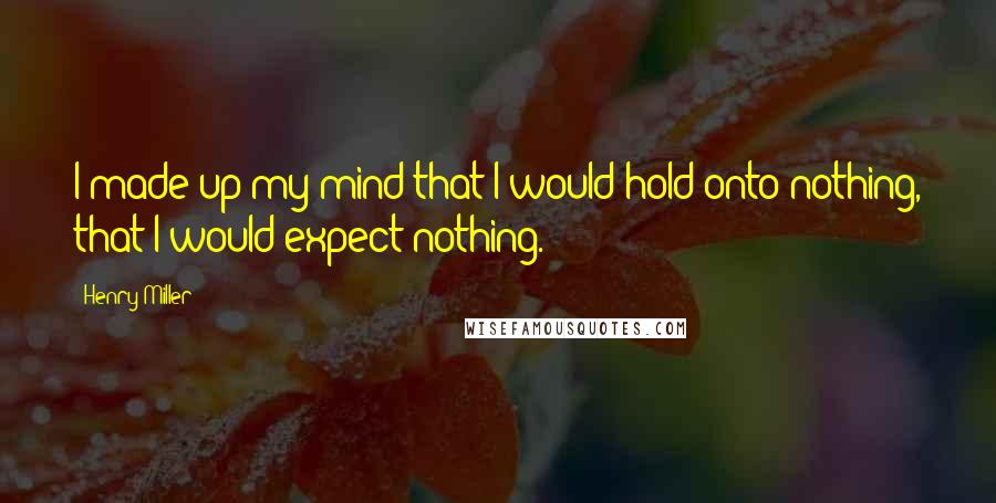 Henry Miller Quotes: I made up my mind that I would hold onto nothing, that I would expect nothing.