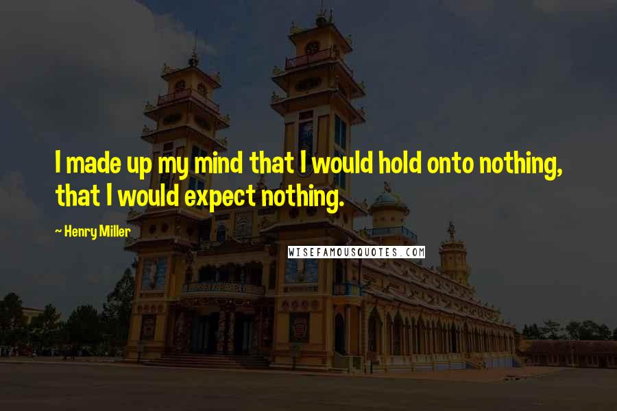 Henry Miller Quotes: I made up my mind that I would hold onto nothing, that I would expect nothing.
