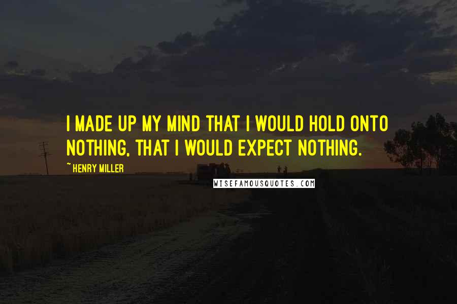Henry Miller Quotes: I made up my mind that I would hold onto nothing, that I would expect nothing.