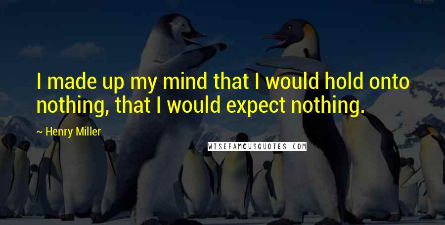 Henry Miller Quotes: I made up my mind that I would hold onto nothing, that I would expect nothing.