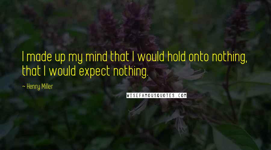 Henry Miller Quotes: I made up my mind that I would hold onto nothing, that I would expect nothing.