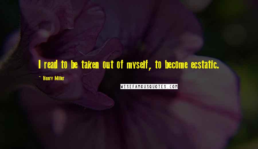 Henry Miller Quotes: I read to be taken out of myself, to become ecstatic.