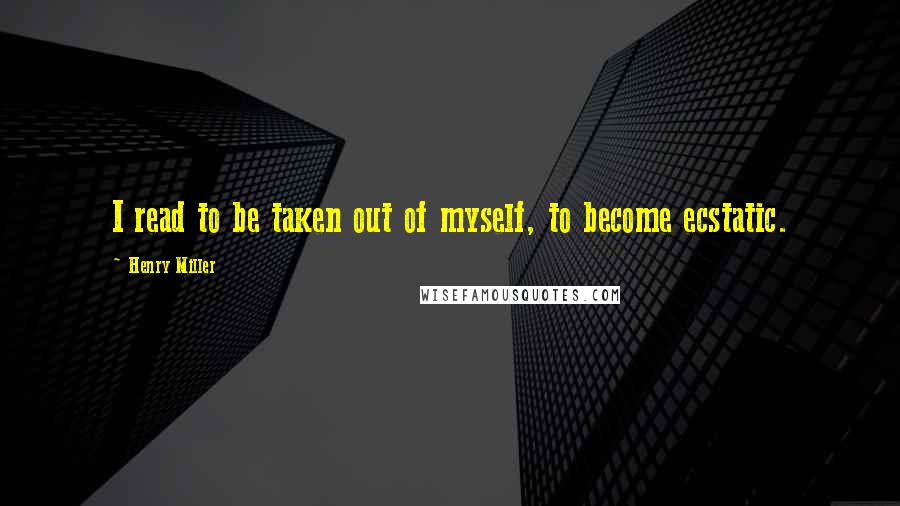Henry Miller Quotes: I read to be taken out of myself, to become ecstatic.