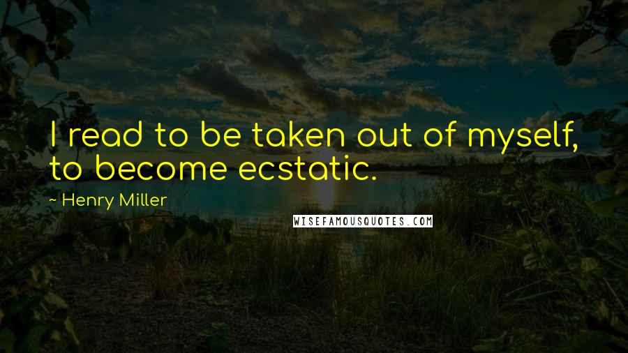 Henry Miller Quotes: I read to be taken out of myself, to become ecstatic.