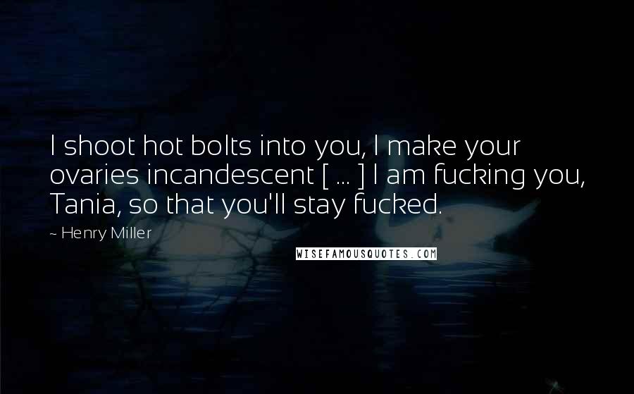 Henry Miller Quotes: I shoot hot bolts into you, I make your ovaries incandescent [ ... ] I am fucking you, Tania, so that you'll stay fucked.