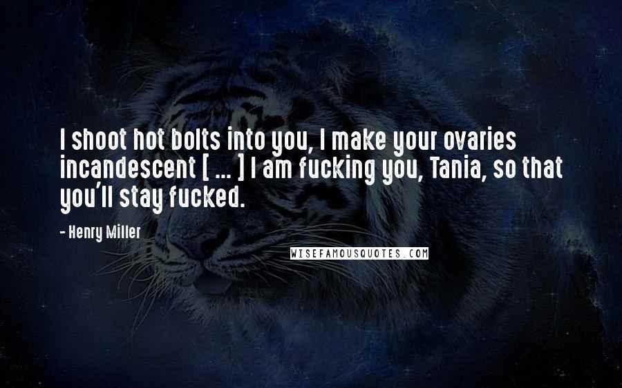Henry Miller Quotes: I shoot hot bolts into you, I make your ovaries incandescent [ ... ] I am fucking you, Tania, so that you'll stay fucked.