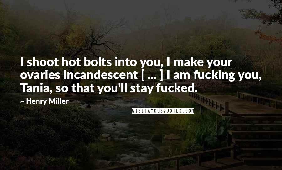 Henry Miller Quotes: I shoot hot bolts into you, I make your ovaries incandescent [ ... ] I am fucking you, Tania, so that you'll stay fucked.