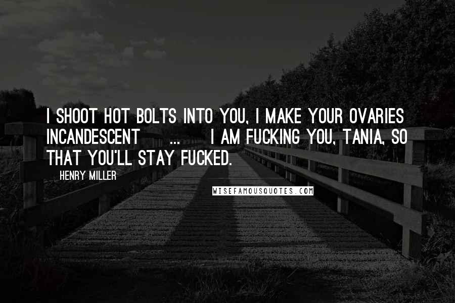 Henry Miller Quotes: I shoot hot bolts into you, I make your ovaries incandescent [ ... ] I am fucking you, Tania, so that you'll stay fucked.