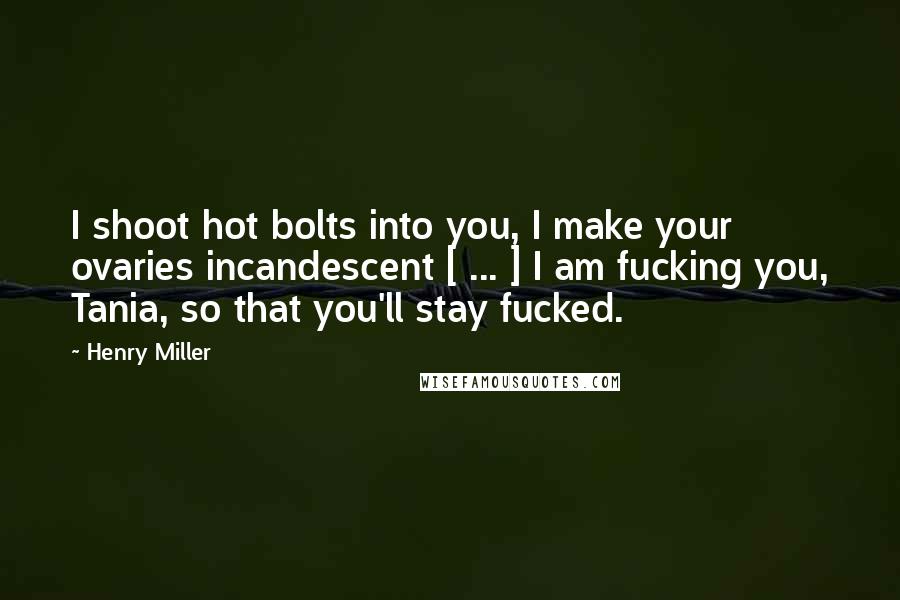 Henry Miller Quotes: I shoot hot bolts into you, I make your ovaries incandescent [ ... ] I am fucking you, Tania, so that you'll stay fucked.