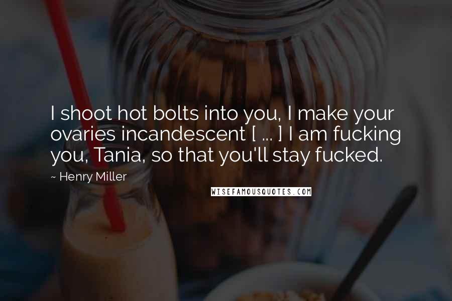 Henry Miller Quotes: I shoot hot bolts into you, I make your ovaries incandescent [ ... ] I am fucking you, Tania, so that you'll stay fucked.