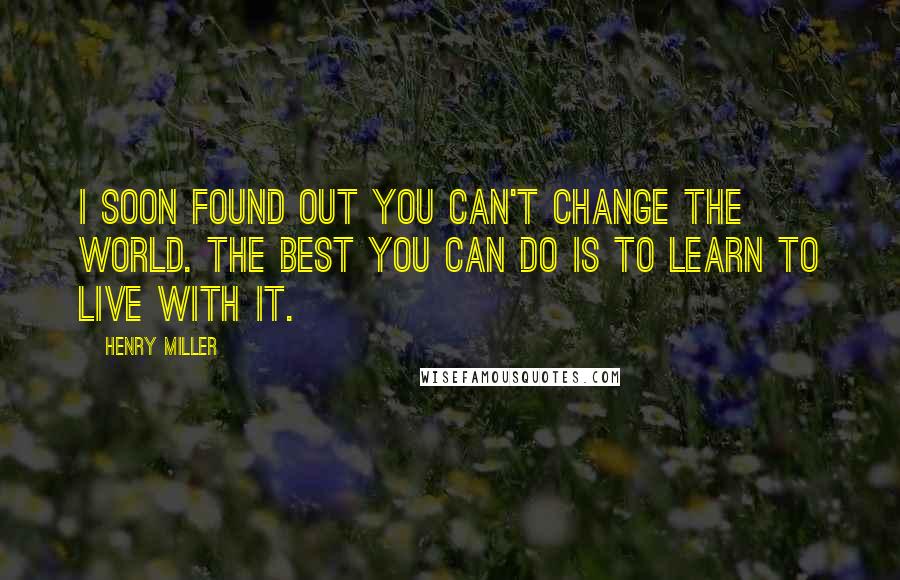 Henry Miller Quotes: I soon found out you can't change the world. The best you can do is to learn to live with it.