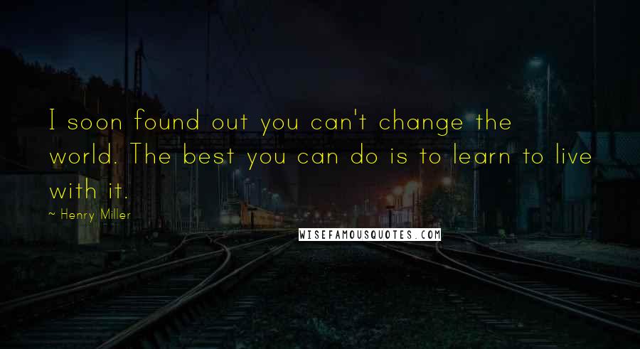 Henry Miller Quotes: I soon found out you can't change the world. The best you can do is to learn to live with it.