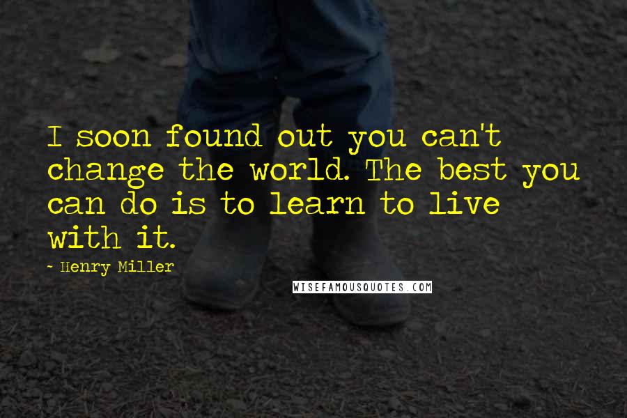 Henry Miller Quotes: I soon found out you can't change the world. The best you can do is to learn to live with it.