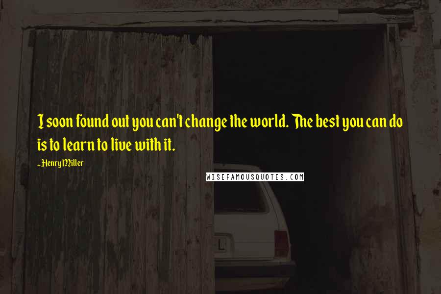 Henry Miller Quotes: I soon found out you can't change the world. The best you can do is to learn to live with it.