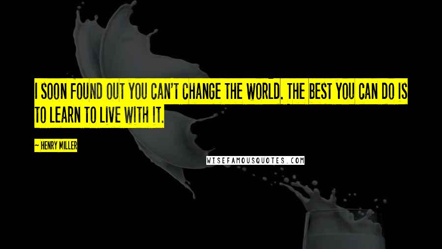 Henry Miller Quotes: I soon found out you can't change the world. The best you can do is to learn to live with it.