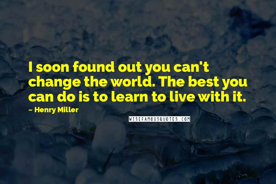 Henry Miller Quotes: I soon found out you can't change the world. The best you can do is to learn to live with it.