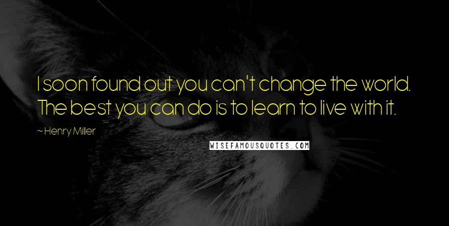 Henry Miller Quotes: I soon found out you can't change the world. The best you can do is to learn to live with it.