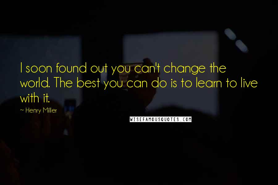 Henry Miller Quotes: I soon found out you can't change the world. The best you can do is to learn to live with it.