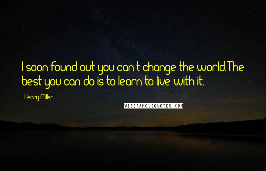 Henry Miller Quotes: I soon found out you can't change the world. The best you can do is to learn to live with it.