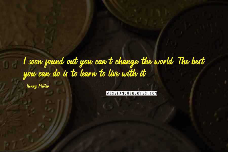 Henry Miller Quotes: I soon found out you can't change the world. The best you can do is to learn to live with it.